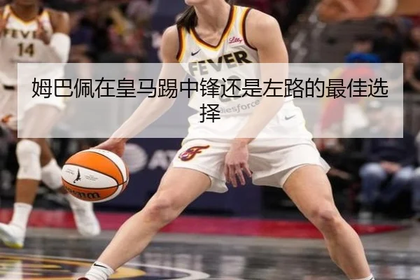 姆巴佩在皇马踢中锋还是左路的最佳选择