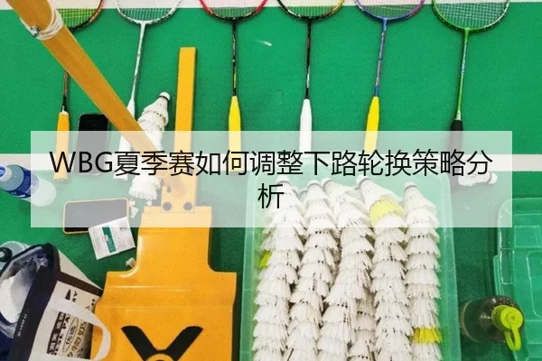 WBG夏季赛如何调整下路轮换策略分析
