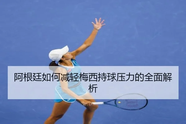 阿根廷如何减轻梅西持球压力的全面解析